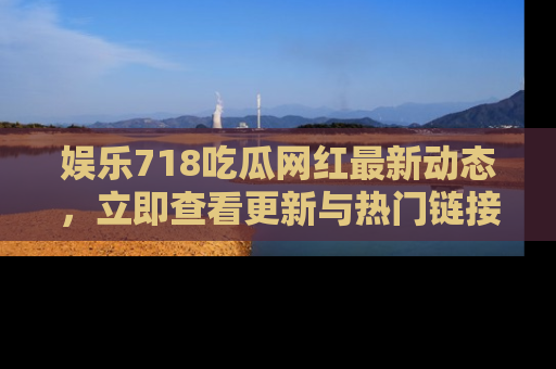 娱乐718吃瓜网红最新动态，立即查看更新与热门链接吧！