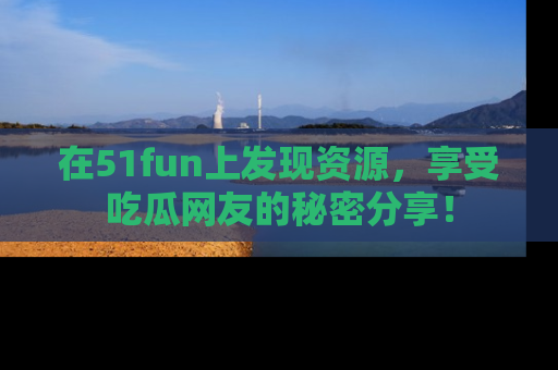 在51fun上发现资源，享受吃瓜网友的秘密分享！
