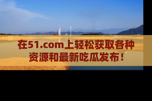 在51.com上轻松获取各种资源和最新吃瓜发布！