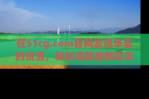 在51cg.com官网发现丰富的资源，轻松追踪最新吃瓜热点