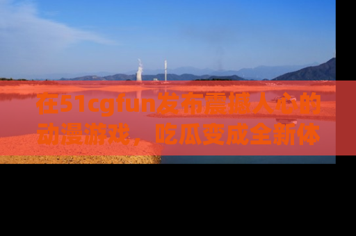 在51cgfun发布震撼人心的动漫游戏，吃瓜变成全新体验
