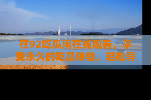 在92吃瓜网在线观看,享受永久的吃瓜体验,轻松导航追踪热门话题!