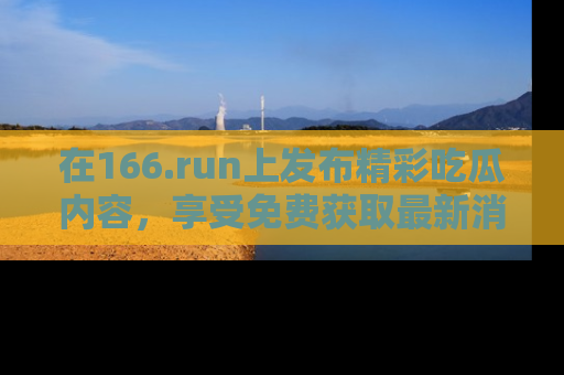 在166.run上发布精彩吃瓜内容，享受免费获取最新消息的乐趣！