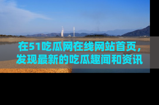 在51吃瓜网在线网站首页，发现最新的吃瓜趣闻和资讯分享