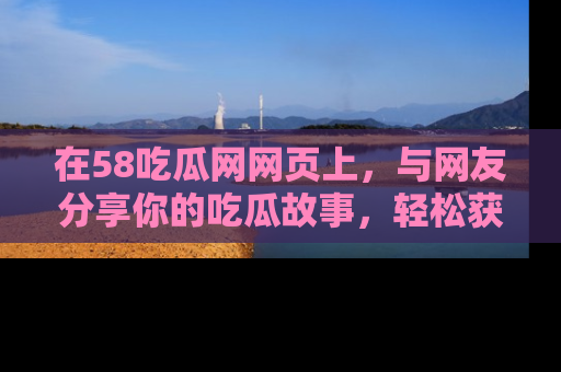 在58吃瓜网网页上，与网友分享你的吃瓜故事，轻松获取热门趣闻
