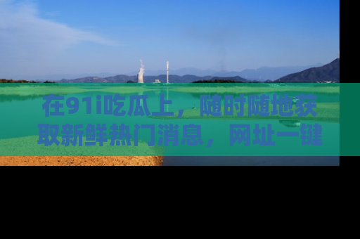 在91i吃瓜上，随时随地获取新鲜热门消息，网址一键直达！