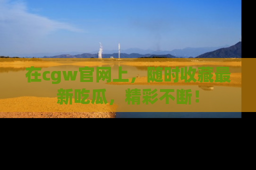 在cgw官网上,随时收藏最新吃瓜,精彩不断!