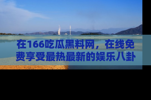 在166吃瓜黑料网,在线免费享受最热最新的娱乐八卦!