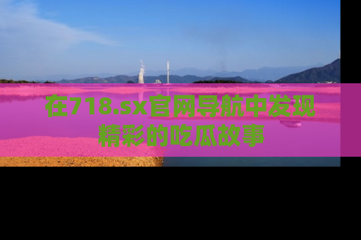 在718.sx官网导航中发现精彩的吃瓜故事