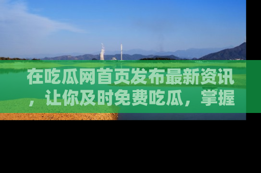 在吃瓜网首页发布最新资讯,让你及时免费吃瓜,掌握热点!