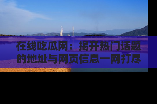 在线吃瓜网:揭开热门话题的地址与网页信息一网打尽