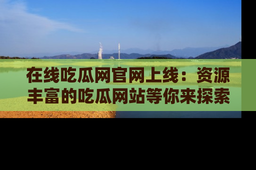 在线吃瓜网官网上线:资源丰富的吃瓜网站等你来探索