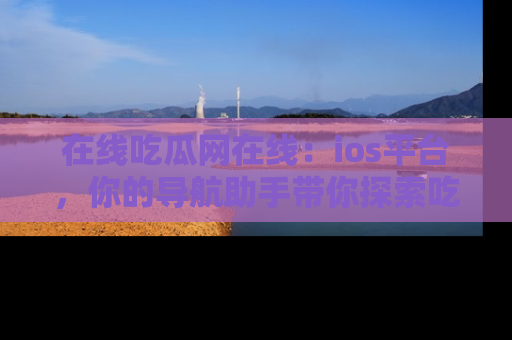 在线吃瓜网在线:ios平台,你的导航助手带你探索吃瓜新天地!
