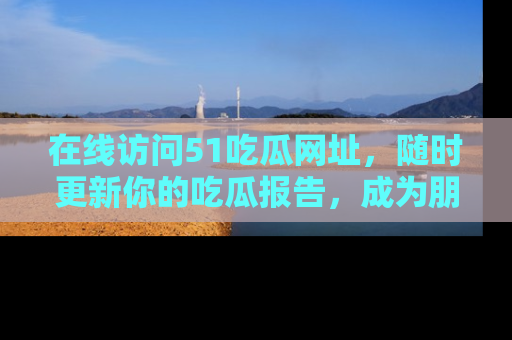 在线访问51吃瓜网址,随时更新你的吃瓜报告,成为朋友圈中的八卦达人!