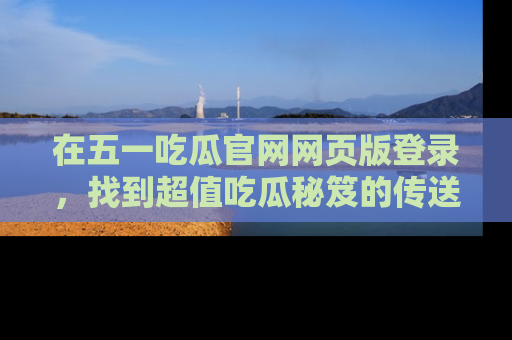 在五一吃瓜官网网页版登录,找到超值吃瓜秘笈的传送门!