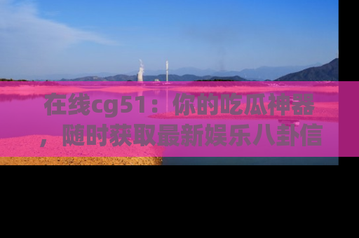 在线cg51：你的吃瓜神器，随时获取最新娱乐八卦信息。