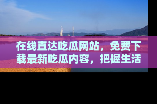 在线直达吃瓜网站,免费下载最新吃瓜内容,把握生活乐趣!