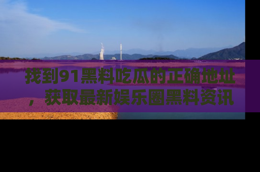 找到91黑料吃瓜的正确地址,获取最新娱乐圈黑料资讯