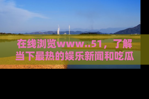 在线浏览www..51,了解当下最热的娱乐新闻和吃瓜话题
