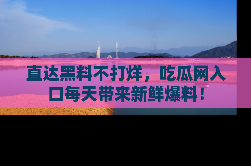 直达黑料不打烊,吃瓜网入口每天带来新鲜爆料!