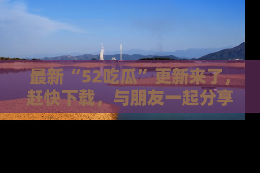 最新“52吃瓜”更新来了,赶快下载,与朋友一起分享吃瓜乐趣!