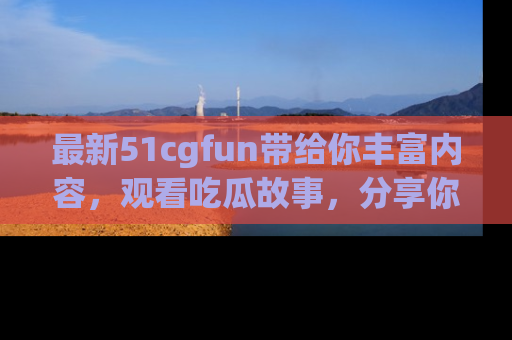 最新51cgfun带给你丰富内容,观看吃瓜故事,分享你的感受!