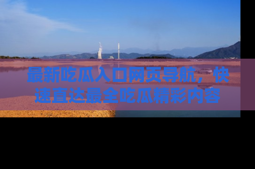 最新吃瓜入口网页导航,快速直达最全吃瓜精彩内容