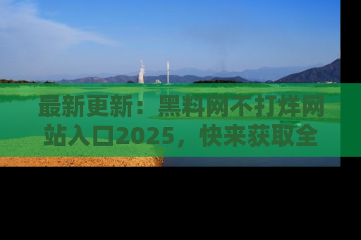 最新更新:黑料网不打烊网站入口2025,快来获取全新链接和网址!
