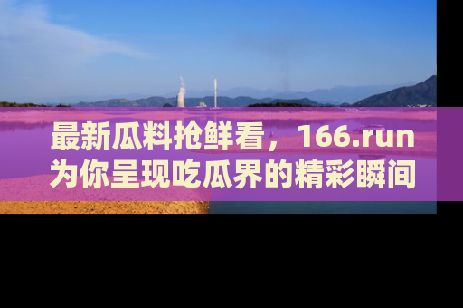 最新瓜料抢鲜看,166.run为你呈现吃瓜界的精彩瞬间!
