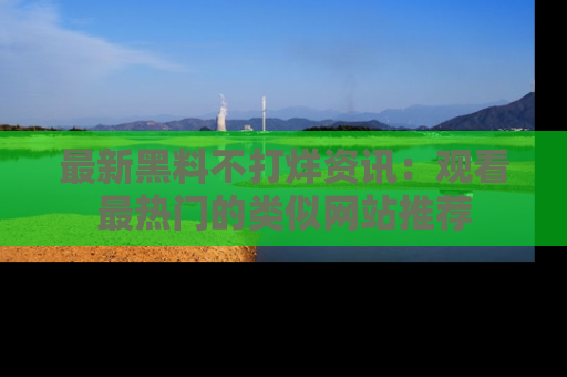 最新黑料不打烊资讯:观看最热门的类似网站推荐