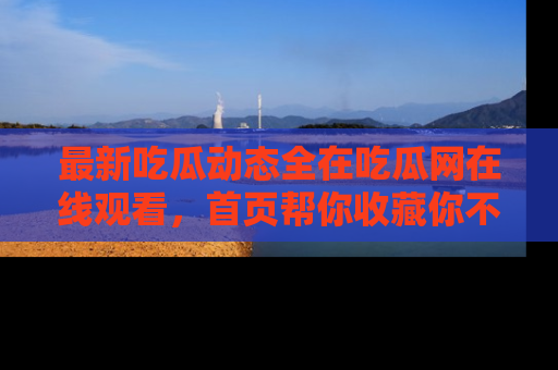 最新吃瓜动态全在吃瓜网在线观看,首页帮你收藏你不能错过的精彩!