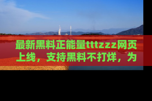 最新黑料正能量tttzzz网页上线,支持黑料不打烊,为你呈现丰富多彩的社会热议!