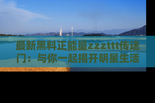 最新黑料正能量zzzttt传送门:与你一起揭开明星生活的神秘地址!