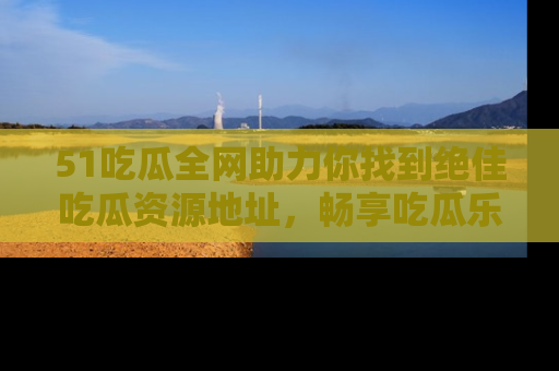 51吃瓜全网助力你找到绝佳吃瓜资源地址，畅享吃瓜乐趣！