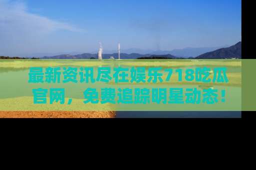 最新资讯尽在娱乐718吃瓜官网,免费追踪明星动态!